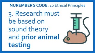 NUREMBERG CODE: 10 Ethical Principles
3. Research must
be based on
sound theory
and prior animal
testing
 