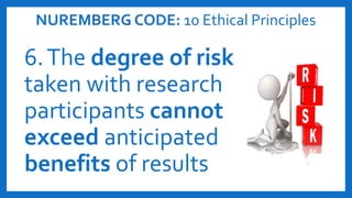 NUREMBERG CODE: 10 Ethical Principles
6.The degree of risk
taken with research
participants cannot
exceed anticipated
benefits of results
 