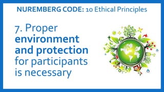 NUREMBERG CODE: 10 Ethical Principles
7. Proper
environment
and protection
for participants
is necessary
 