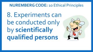 NUREMBERG CODE: 10 Ethical Principles
8. Experiments can
be conducted only
by scientifically
qualified persons
 