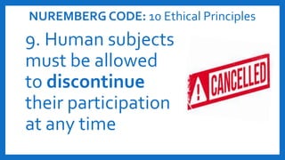 NUREMBERG CODE: 10 Ethical Principles
9. Human subjects
must be allowed
to discontinue
their participation
at any time
 