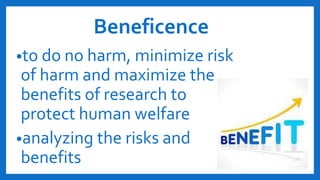 Beneficence
•to do no harm, minimize risk
of harm and maximize the
benefits of research to
protect human welfare
•analyzing the risks and
benefits
 
