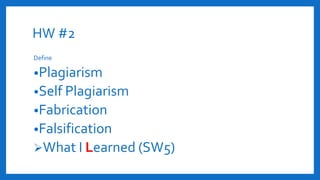 HW #2
Define
•Plagiarism
•Self Plagiarism
•Fabrication
•Falsification
What I Learned (SW5)
 