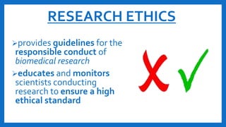 RESEARCH ETHICS
provides guidelines for the
responsible conduct of
biomedical research
educates and monitors
scientists conducting
research to ensure a high
ethical standard
 