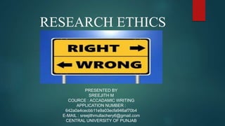 RESEARCH ETHICS
PRESENTED BY
SREEJITH M
COURCE : ACCADAMIC WRITING
APPLICATION NUMBER :
642a0a4cecbb11e9a03ecfa946af70b4
E-MAIL : sreejithmullachery6@gmail.com
CENTRAL UNIVERSITY OF PUNJAB
 