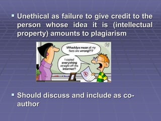  Unethical as failure to give credit to the
person whose idea it is (intellectual
property) amounts to plagiarism
 Should discuss and include as co-
author
 