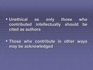  Unethical as only those who
contributed intellectually should be
cited as authors
 Those who contribute in other ways
may be acknowledged
 