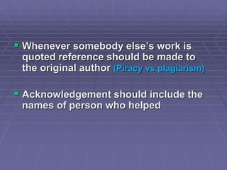 Whenever somebody else’s work is
quoted reference should be made to
the original author (Piracy vs plagiarism)
 Acknowledgement should include the
names of person who helped
 