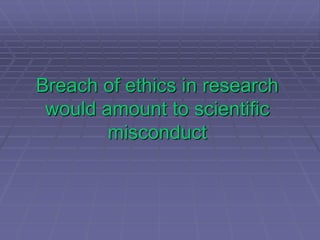 Breach of ethics in research
would amount to scientific
misconduct
 