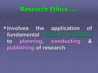 Research Ethics…..
Involves the application of
fundamental ethical principles
to planning, conducting &
publishing of research
 