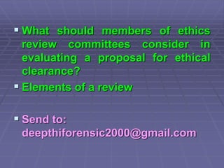  What should members of ethics
review committees consider in
evaluating a proposal for ethical
clearance?
 Elements of a review
 Send to:
deepthiforensic2000@gmail.com
 