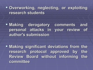  Overworking, neglecting, or exploiting
research students
 Making derogatory comments and
personal attacks in your review of
author's submission
 Making significant deviations from the
research protocol approved by the
Review Board without informing the
committee
 