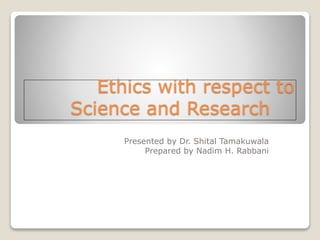 Ethics with respect to
Science and Research
Presented by Dr. Shital Tamakuwala
Prepared by Nadim H. Rabbani
 