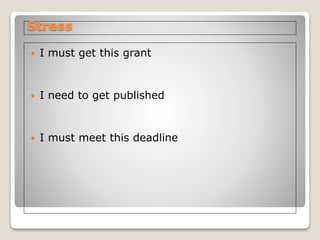 Stress
 I must get this grant
 I need to get published
 I must meet this deadline
 