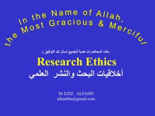 (
‫التوفيق‬ ‫هللا‬ ‫نسأل‬ ‫للجميع‬ ‫هدية‬ ‫المحاضرات‬ ‫هذه‬
)
Research Ethics
‫العلمي‬ ‫والنشر‬ ‫البحث‬ ‫أخالقيات‬
Dr EZIZ ALFAHD
afkaabba@gmail.com
 