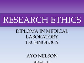 DIPLOMA IN MEDICAL
LABORATORY
TECHNOLOGY
AYO NELSON
RESEARCH ETHICS
 