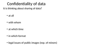 Confidentiality of data
It is thinking about sharing of data?
• at all
• with whom
• at which time
• in which format
• legal issues of public images (esp. of minors)
 