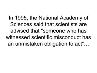 In 1995, the National Academy of
Sciences said that scientists are
advised that "someone who has
witnessed scientific misconduct has
an unmistaken obligation to act“…
 