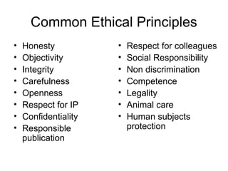 Common Ethical Principles
• Honesty
• Objectivity
• Integrity
• Carefulness
• Openness
• Respect for IP
• Confidentiality
• Responsible
publication
• Respect for colleagues
• Social Responsibility
• Non discrimination
• Competence
• Legality
• Animal care
• Human subjects
protection
 