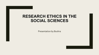RESEARCH ETHICS IN THE
SOCIAL SCIENCES
Presentation by Bushra
 
