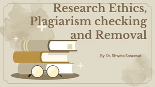 Research Ethics,
Plagiarism checking
and Removal
By: Dr. Shweta Saraswat
 