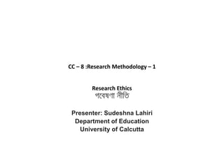 CC – 8 :Research Methodology – 1
Research Ethics
Presenter: Sudeshna Lahiri
Department of Education
University of Calcutta
 