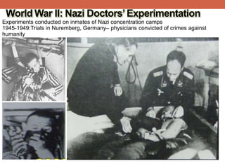 World War II: Nazi Doctors’Experimentation
Experiments conducted on inmates of Nazi concentration camps
1945-1949:Trials in Nuremberg, Germany– physicians convicted of crimes against
humanity
 
