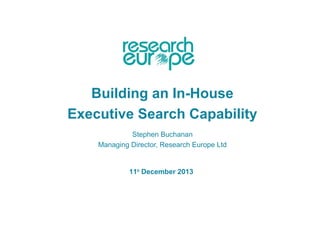 Building an In-House
Executive Search Capability
Stephen Buchanan
Managing Director, Research Europe Ltd

11th December 2013

 