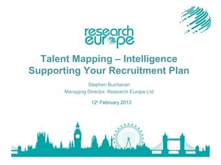 Talent Mapping – Intelligence
Supporting Your Recruitment Plan
Stephen Buchanan
Managing Director, Research Europe Ltd
12th February 2013

 