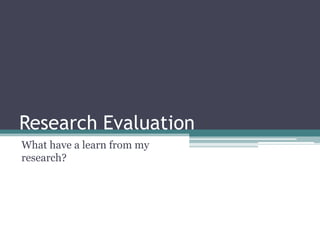 Research Evaluation What have a learn from my research? 