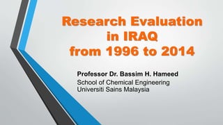 Research Evaluation
in IRAQ
from 1996 to 2014
Professor Dr. Bassim H. Hameed
School of Chemical Engineering
Universiti Sains Malaysia
 
