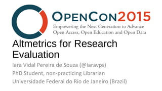 Altmetrics for Research
Evaluation
Iara Vidal Pereira de Souza (@iaravps)
PhD Student, non-practicing Librarian
Universidade Federal do Rio de Janeiro (Brazil)
 