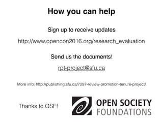 How you can help
http://www.opencon2016.org/research_evaluation
Sign up to receive updates
rpt-project@sfu.ca
More info: http://publishing.sfu.ca/7297-review-promotion-tenure-project/
Thanks to OSF!
Send us the documents!
 