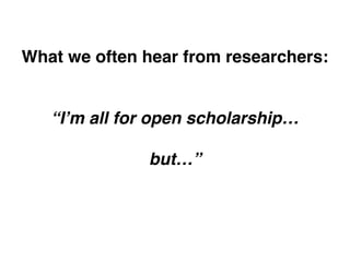“I’m all for open scholarship…
but…”
What we often hear from researchers:
 