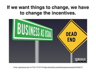 If we want things to change, we have
to change the incentives.
Image: opensource.com via Flickr, CC BY SA https://www.ﬂickr.com/photos/opensourceway/5161094177
 