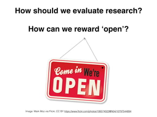How should we evaluate research?
How can we reward ‘open’?
Image: Mark Moz via Flickr, CC BY https://www.ﬂickr.com/photos/106574022@N04/10797544894
 