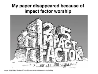 My paper disappeared because of
impact factor worship
Image: Why Open Research? CC BY http://whyopenresearch.org/gallery
 
