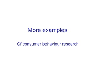 More examples
Of consumer behaviour research
 