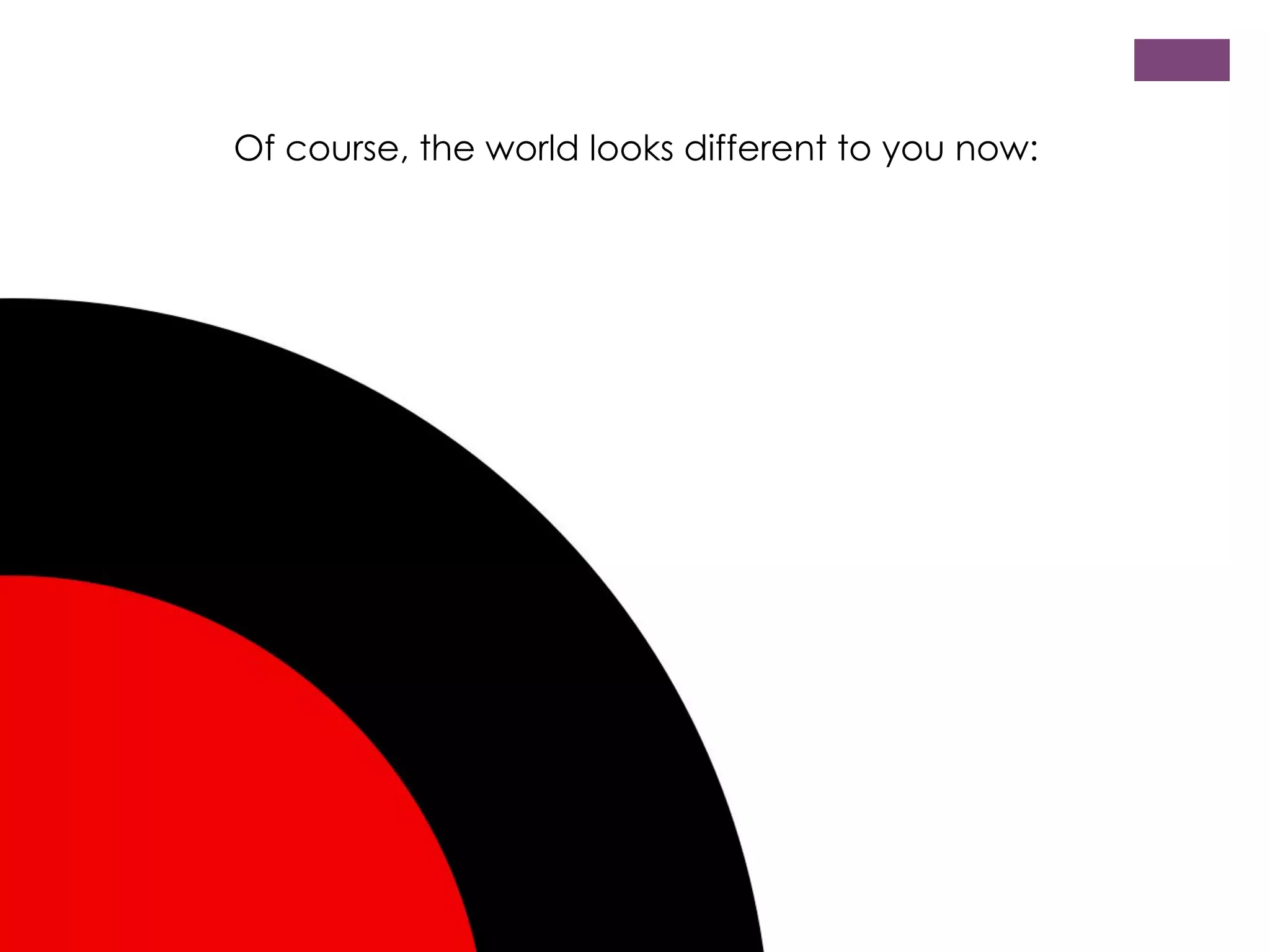 Of course, the world looks different to you now:

 