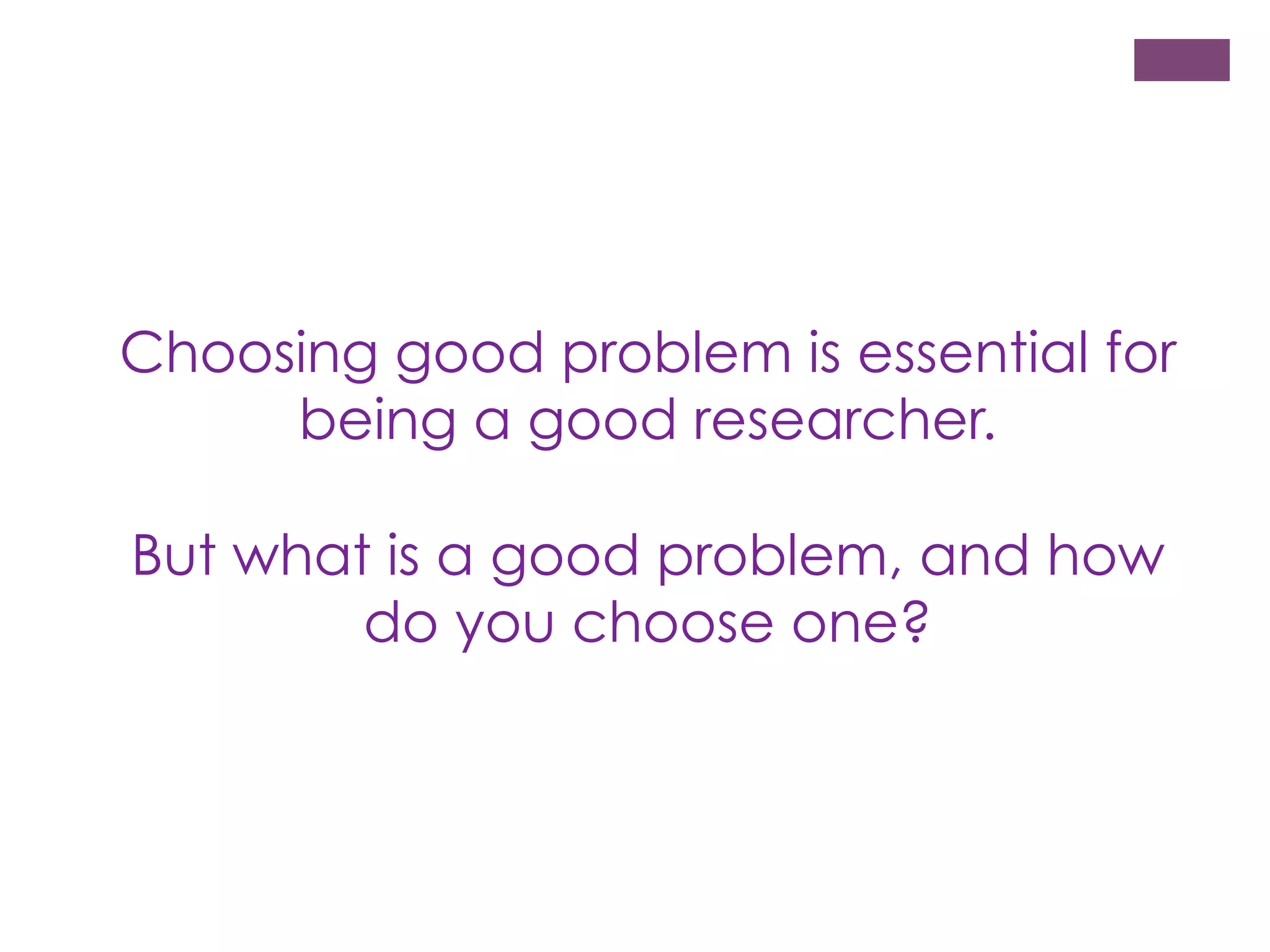 Choosing good problem is essential for
being a good researcher.
But what is a good problem, and how
do you choose one?

 