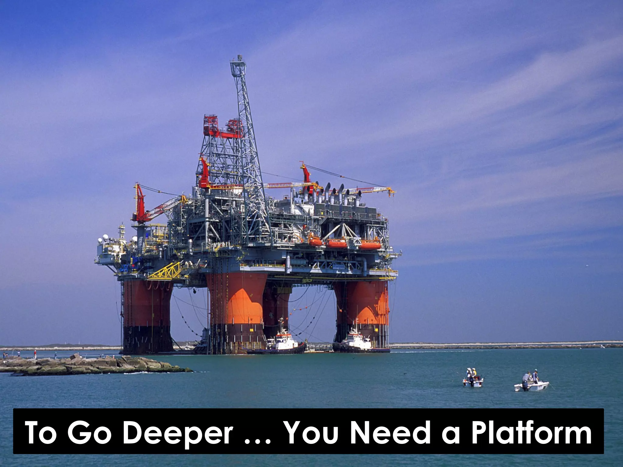 To Go Deeper … You Need a Platform

 