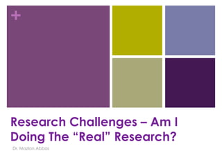 +

Research Challenges – Am I
Doing The “Real” Research?
Dr. Mazlan Abbas

 