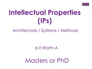 Intellectual Properties
(IPs)
Architecture / Systems / Methods

Is it Worth A

Masters or PhD

 