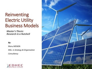 Reinventing
Electric Utility
Business Models
Master’s Thesis:
Research in a Nutshell
By:
Manu MENON
MSc. in Strategy & Organisation
Consultancy
 