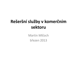 Rešeršní služby v komerčním
           sektoru
        Martin Mlčoch
         březen 2013
 