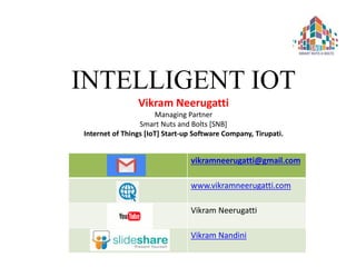 INTELLIGENT IOT
Vikram Neerugatti
Managing Partner
Smart Nuts and Bolts [SNB]
Internet of Things [IoT] Start-up Software Company, Tirupati.
vikramneerugatti@gmail.com
www.vikramneerugatti.com
Vikram Neerugatti
Vikram Nandini
 