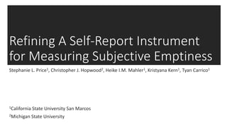 Refining A Self-Report Instrument
for Measuring Subjective Emptiness
Stephanie L. Price1, Christopher J. Hopwood2, Heike I.M. Mahler1, Kristyana Kern1, Tyan Carrico1
1California State University San Marcos
2Michigan State University
 