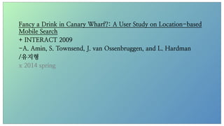 Fancy a Drink in Canary Wharf?: A User Study on Location-based
Mobile Search	

+ INTERACT 2009
-A. Amin, S. Townsend, J. van Ossenbruggen, and L. Hardman
/유지형
x 2014 spring
 