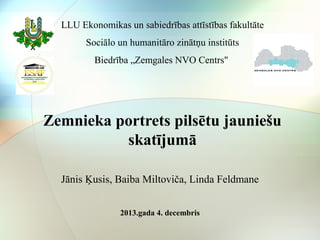 LLU Ekonomikas un sabiedrības attīstības fakultāte 
Sociālo un humanitāro zinātņu institūts 
Biedrība „Zemgales NVO Centrs" 
Zemnieka portrets pilsētu jauniešu 
skatījumā 
Jānis Ķusis, Baiba Miltoviča, Linda Feldmane 
2013.gada 4. decembris 
 