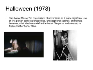 Halloween (1978) This horror film set the conventions of horror films as it made  significant use of first-person camera perspectives, unexceptional settings, and female heroines, all of which now define the horror film genre and are used in frequent other horror films.  